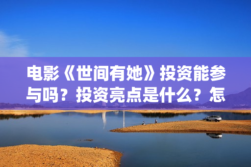 电影《世间有她》投资能参与吗？投资亮点是什么？怎么投资？(电影《世间有她》)