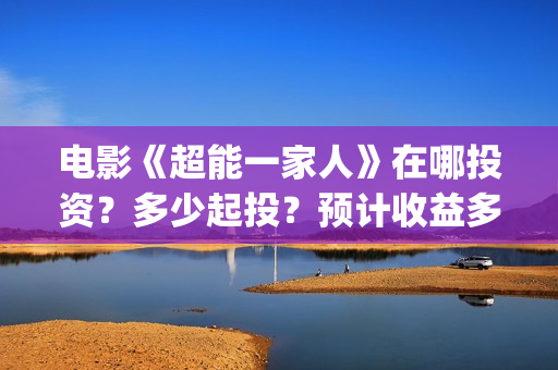 电影《超能一家人》在哪投资？多少起投？预计收益多少？(超能一家人电影在线播放)