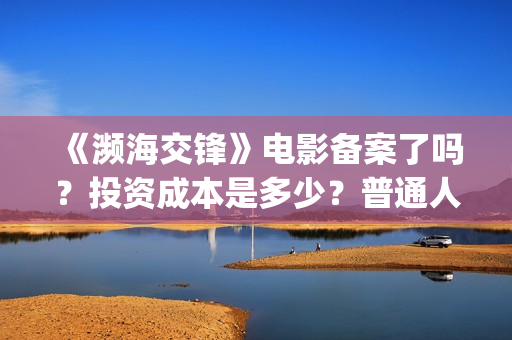 《濒海交锋》电影备案了吗？投资成本是多少？普通人怎么参与投资？(濒海交锋电影完整在线看)