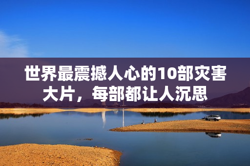 世界最震撼人心的10部灾害大片,每部都让人沉思 世界最震撼人心的10部灾害大片,每部都让人沉思