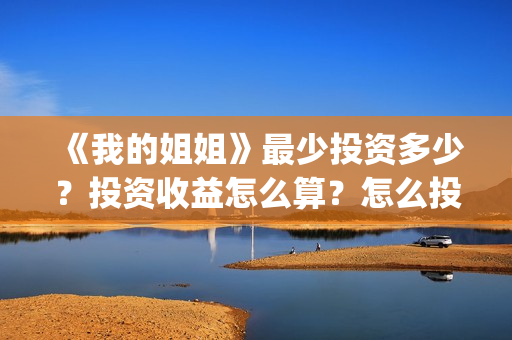 《我的姐姐》最少投资多少?投资收益怎么算?怎么投资?(我的姐姐讲的) 《我的姐姐》最少投资多少?投资收益怎么算?怎么投资?(我的姐姐讲的)