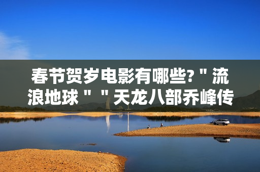 春节贺岁电影有哪些?＂流浪地球＂＂天龙八部乔峰传＂