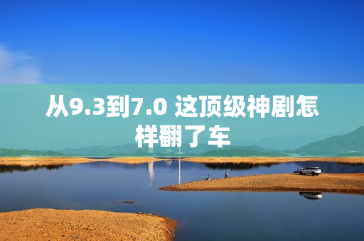 从9.3到7.0 这顶级神剧怎样翻了车