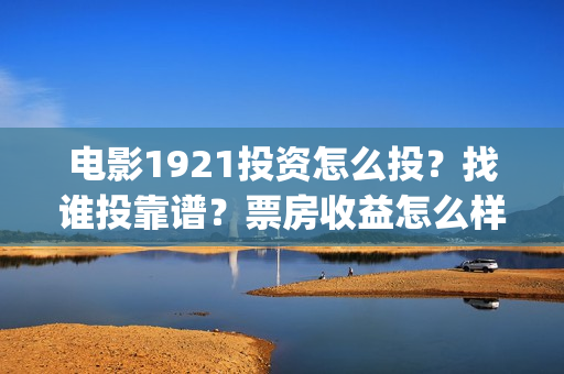 电影1921投资怎么投？找谁投靠谱？票房收益怎么样？(电影1921投资方有哪些上市公司)