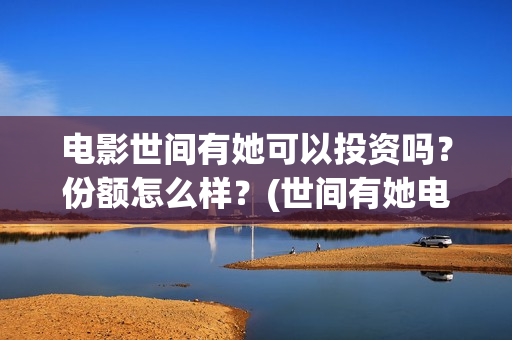 电影世间有她可以投资吗？份额怎么样？(世间有她电影宣发)