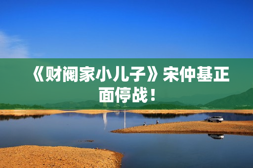 《财阀家小儿子》宋仲基正面停战！