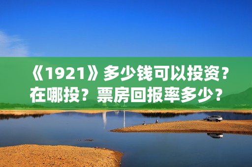 《1921》多少钱可以投资?在哪投?票房回报率多少?(红太阳1921多少钱) 《1921》多少钱可以投资?在哪投?票房回报率多少?(红太阳1921多少钱)