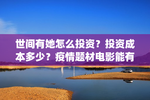 世间有她怎么投资?投资成本多少?疫情题材电影能有好票房嘛?(世间有她开机) 世间有她怎么投资?投资成本多少?疫情题材电影能有好票房嘛?(世间有她开机)