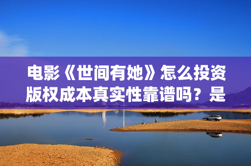 电影《世间有她》怎么投资版权成本真实性靠谱吗?是哪个出品方?(世间有她电影宣发) 电影《世间有她》怎么投资版权成本真实性靠谱吗?是哪个出品方?(世间有她电影宣发)