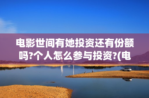 电影世间有她投资还有份额吗?个人怎么参与投资?(电影世间有她撤档) 电影世间有她投资还有份额吗?个人怎么参与投资?(电影世间有她撤档)