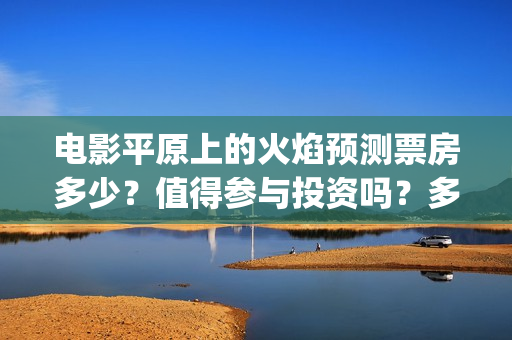 电影平原上的火焰预测票房多少？值得参与投资吗？多少票房回本？(电影平原上的火焰)