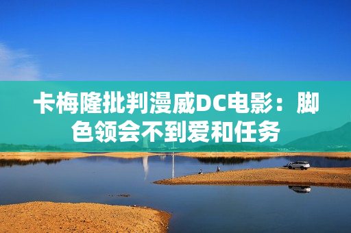 卡梅隆批判漫威DC电影：脚色领会不到爱和任务