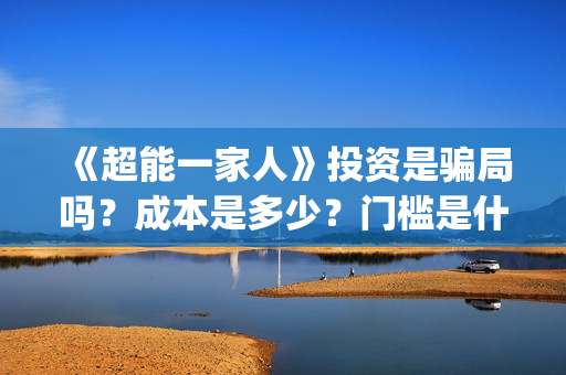 《超能一家人》投资是骗局吗？成本是多少？门槛是什么？(超能一家人豆瓣)