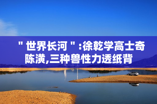 ＂世界长河＂:徐乾学高士奇陈潢,三种兽性力透纸背