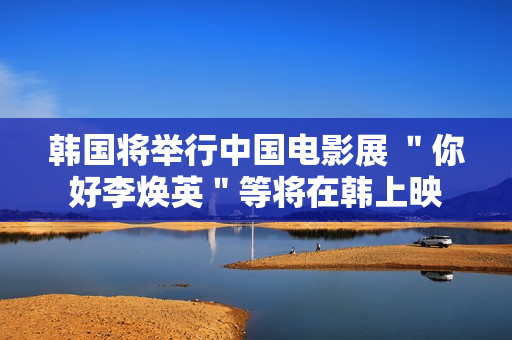 韩国将举行中国电影展 ＂你好李焕英＂等将在韩上映