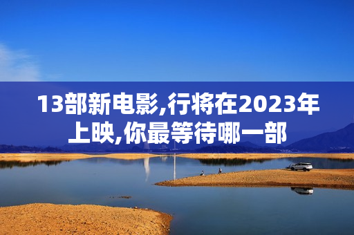 13部新电影,行将在2023年上映,你最等待哪一部