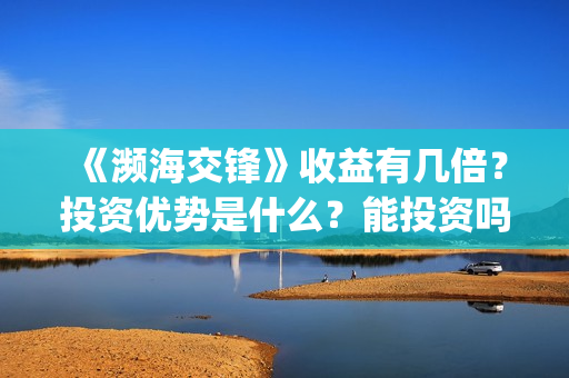 《濒海交锋》收益有几倍？投资优势是什么？能投资吗？(濒海交锋百度百科)