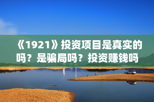 《1921》投资项目是真实的吗？是骗局吗？投资赚钱吗？(1921投资商)