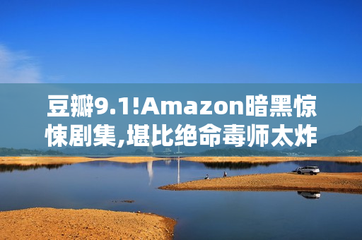 豆瓣9.1!Amazon暗黑惊悚剧集,堪比绝命毒师太炸了