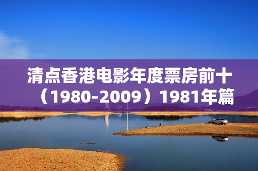 清点香港电影年度票房前十(1980-2009)1981年篇 清点香港电影年度票房前十(1980-2009)1981年篇