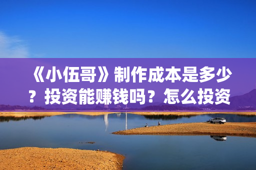 《小伍哥》制作成本是多少?投资能赚钱吗?怎么投资(电影小伍哥是哪家公司制片的) 《小伍哥》制作成本是多少?投资能赚钱吗?怎么投资(电影小伍哥是哪家公司制片的)