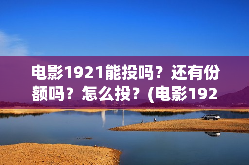 电影1921能投吗？还有份额吗？怎么投？(电影1921没有可以看的资源吗)
