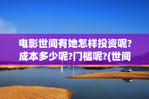 电影世间有她怎样投资呢?成本多少呢?门槛呢?(世间有她电影预告片)