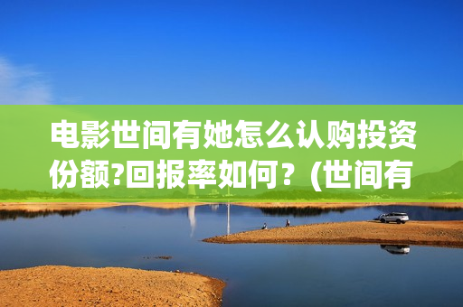 电影世间有她怎么认购投资份额?回报率如何?(世间有她电影怎么撤档了) 电影世间有她怎么认购投资份额?回报率如何?(世间有她电影怎么撤档了)