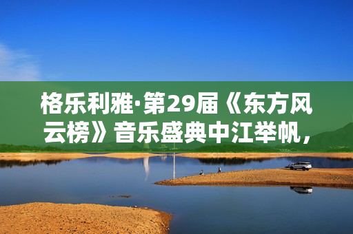 格乐利雅·第29届《东方风云榜》音乐盛典中江举帆，驶向大海！