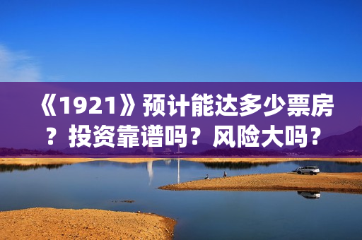 《1921》预计能达多少票房？投资靠谱吗？风险大吗？(1921ts)
