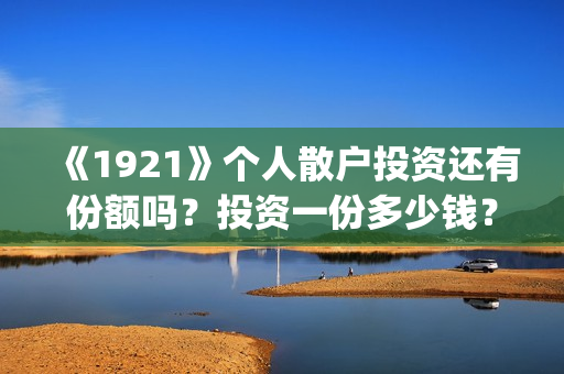 《1921》个人散户投资还有份额吗？投资一份多少钱？(1921年散文)
