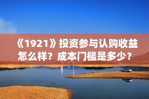 《1921》投资参与认购收益怎么样？成本门槛是多少？(1921投资方)