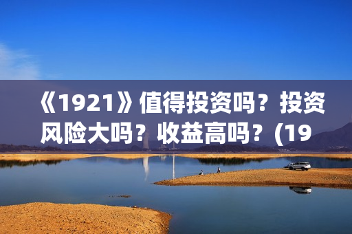 《1921》值得投资吗?投资风险大吗?收益高吗?(1921值得去看吗) 《1921》值得投资吗?投资风险大吗?收益高吗?(1921值得去看吗)
