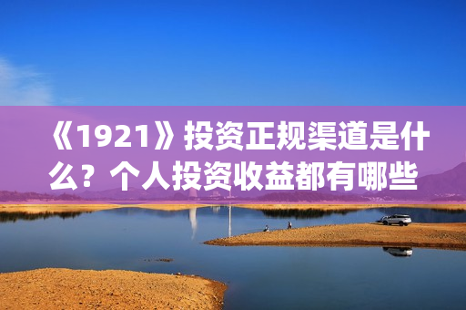 《1921》投资正规渠道是什么？个人投资收益都有哪些？(1921投资方)
