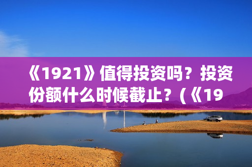 《1921》值得投资吗？投资份额什么时候截止？(《1921》上映)