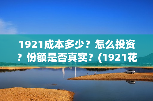 1921成本多少？怎么投资？份额是否真实？(1921花了多少钱)