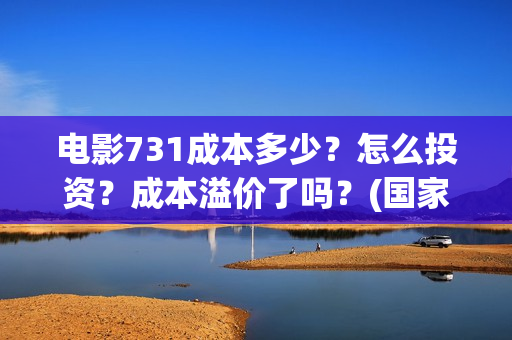 电影731成本多少?怎么投资?成本溢价了吗?(国家为什么禁止731上映) 电影731成本多少?怎么投资?成本溢价了吗?(国家为什么禁止731上映)