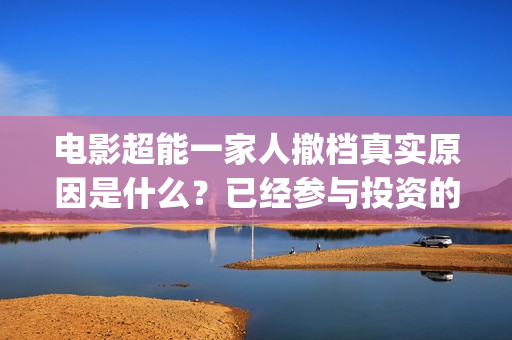 电影超能一家人撤档真实原因是什么？已经参与投资的会有影响吗？(电影超能一家人演员表)
