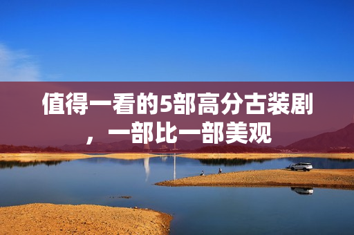 值得一看的5部高分古装剧，一部比一部美观
