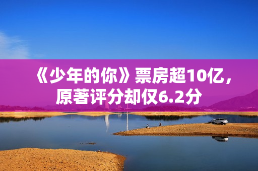《少年的你》票房超10亿,原著评分却仅6.2分 《少年的你》票房超10亿,原著评分却仅6.2分