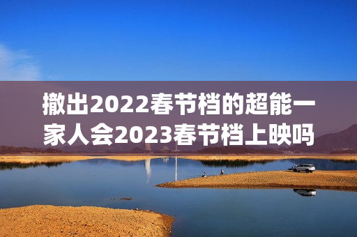 撤出2022春节档的超能一家人会2023春节档上映吗？投资还能参与吗？(春节影片撤档)