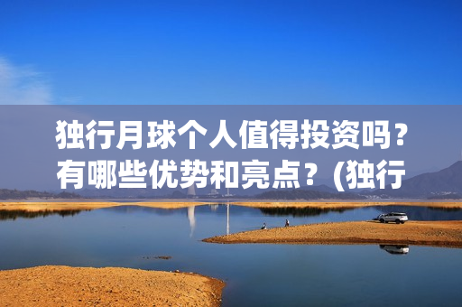 独行月球个人值得投资吗?有哪些优势和亮点?(独行月球制片人) 独行月球个人值得投资吗?有哪些优势和亮点?(独行月球制片人)