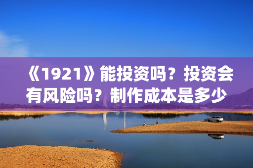 《1921》能投资吗？投资会有风险吗？制作成本是多少？(1921投资商)
