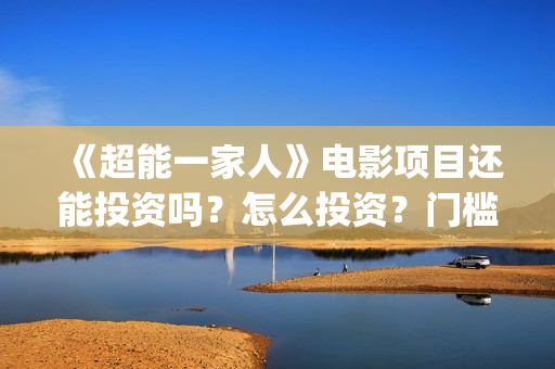 《超能一家人》电影项目还能投资吗？怎么投资？门槛是多少？(超能一家人结局)