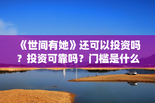 《世间有她》还可以投资吗?投资可靠吗?门槛是什么?成本是多少?(世间有她还上映吗) 《世间有她》还可以投资吗?投资可靠吗?门槛是什么?成本是多少?(世间有她还上映吗)