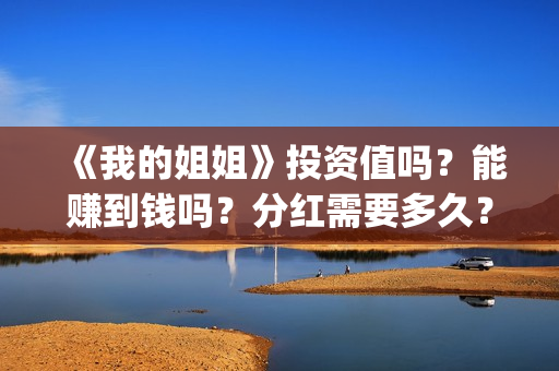 《我的姐姐》投资值吗?能赚到钱吗?分红需要多久?(我的姐姐投屏播放) 《我的姐姐》投资值吗?能赚到钱吗?分红需要多久?(我的姐姐投屏播放)
