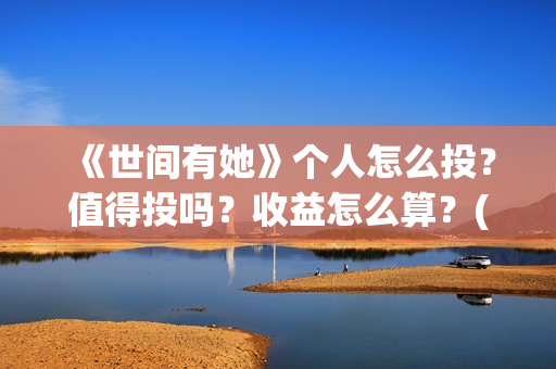 《世间有她》个人怎么投？值得投吗？收益怎么算？(世间有她属于什么片)