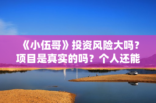 《小伍哥》投资风险大吗?项目是真实的吗?个人还能不能投资(小伍哥百度百科) 《小伍哥》投资风险大吗?项目是真实的吗?个人还能不能投资(小伍哥百度百科)