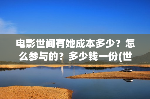 电影世间有她成本多少？怎么参与的？多少钱一份(世间有她电影演员表)
