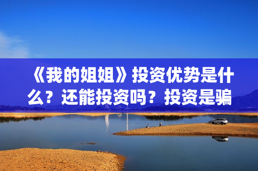 《我的姐姐》投资优势是什么？还能投资吗？投资是骗人的吗？(我的姐姐电影总投资)